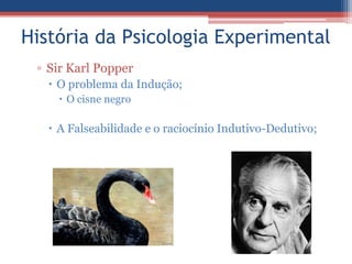 História da Psicologia Experimental
 ▫ Sir Karl Popper
    O problema da Indução;
      O cisne negro

    A Falseabilidade e o raciocínio Indutivo-Dedutivo;
 