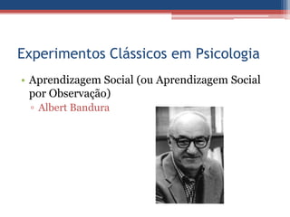 Experimentos Clássicos em Psicologia
• Aprendizagem Social (ou Aprendizagem Social
  por Observação)
 ▫ Albert Bandura
 