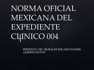 {
NORMA OFICIAL
MEXICANA DEL
EXPEDIENTE
CLINICO 004
PRESENTA: DR. MORALES SOLANO DANIEL
ALBERTO R1TYO
 