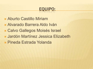 EQUIPO:

 Aburto Castillo Miriam
 Alvarado Barrera Aldo Iván

 Calvo Gallegos Moisés Israel

 Jardón Martínez Jessica Elizabeth

 Pineda Estrada Yolanda
 