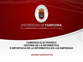 NORMA BARRIENTOS
COMERCIO ELECTRONICO
HISTORIA DE LA INFORMÁTICA
E IMPORTACIA DE LA INFORMATICA EN LAS EMPRESAS
 