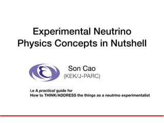 Experimental Neutrino
Physics Concepts in Nutshell
Son Cao

(KEK/J-PARC)
i.e A practical guide for
How to THINK/ADDRESS the things as a neutrino experimentalist
 
