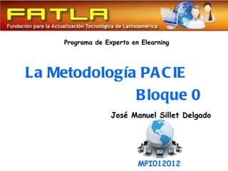 Programa de Experto en Elearning




La Metodología PA C IE
              B loque 0
                   José Manuel Sillet Delgado




                           MPI012012
 