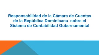 Responsabilidad de la Cámara de Cuentas
de la República Dominicana sobre el
Sistema de Contabilidad Gubernamental
 