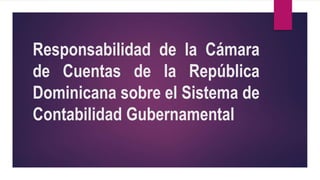 Responsabilidad de la Cámara
de Cuentas de la República
Dominicana sobre el Sistema de
Contabilidad Gubernamental
 