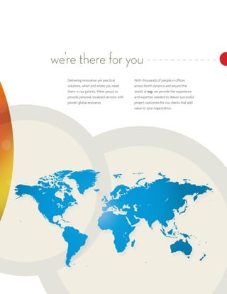 we’re there for you
   Delivering innovative yet practical         With thousands of people in offices
   solutions, when and where you need          across North America and around the
   them, is our priority. We’re proud to       world, at exp, we provide the experience
   provide personal, localized services with   and expertise needed to deliver successful
   proven global resources.                    project outcomes for our clients that add
                                               value to your organization.
 