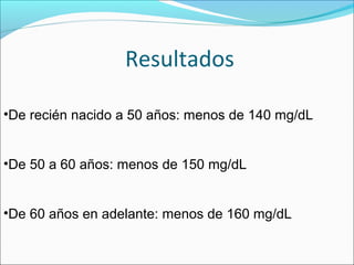  Resultados
•De recién nacido a 50 años: menos de 140 mg/dL
•De 50 a 60 años: menos de 150 mg/dL
•De 60 años en adelante: menos de 160 mg/dL
 