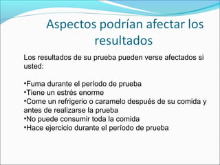 Los resultados de su prueba pueden verse afectados si 
usted:
•Fuma durante el período de prueba
•Tiene un estrés enorme
•Come un refrigerio o caramelo después de su comida y 
antes de realizarse la prueba
•No puede consumir toda la comida
•Hace ejercicio durante el período de prueba
 