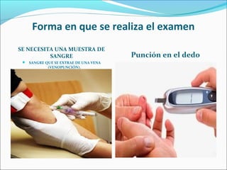 Forma en que se realiza el examen
SE NECESITA UNA MUESTRA DE
SANGRE Punción en el dedo
 SANGRE QUE SE EXTRAE DE UNA VENA
(VENOPUNCIÓN).
 