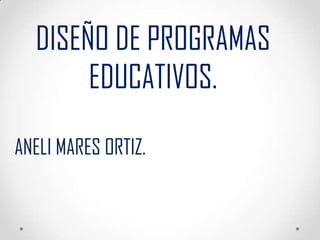 DISEÑO DE PROGRAMAS
       EDUCATIVOS.

ANELI MARES ORTIZ.
 