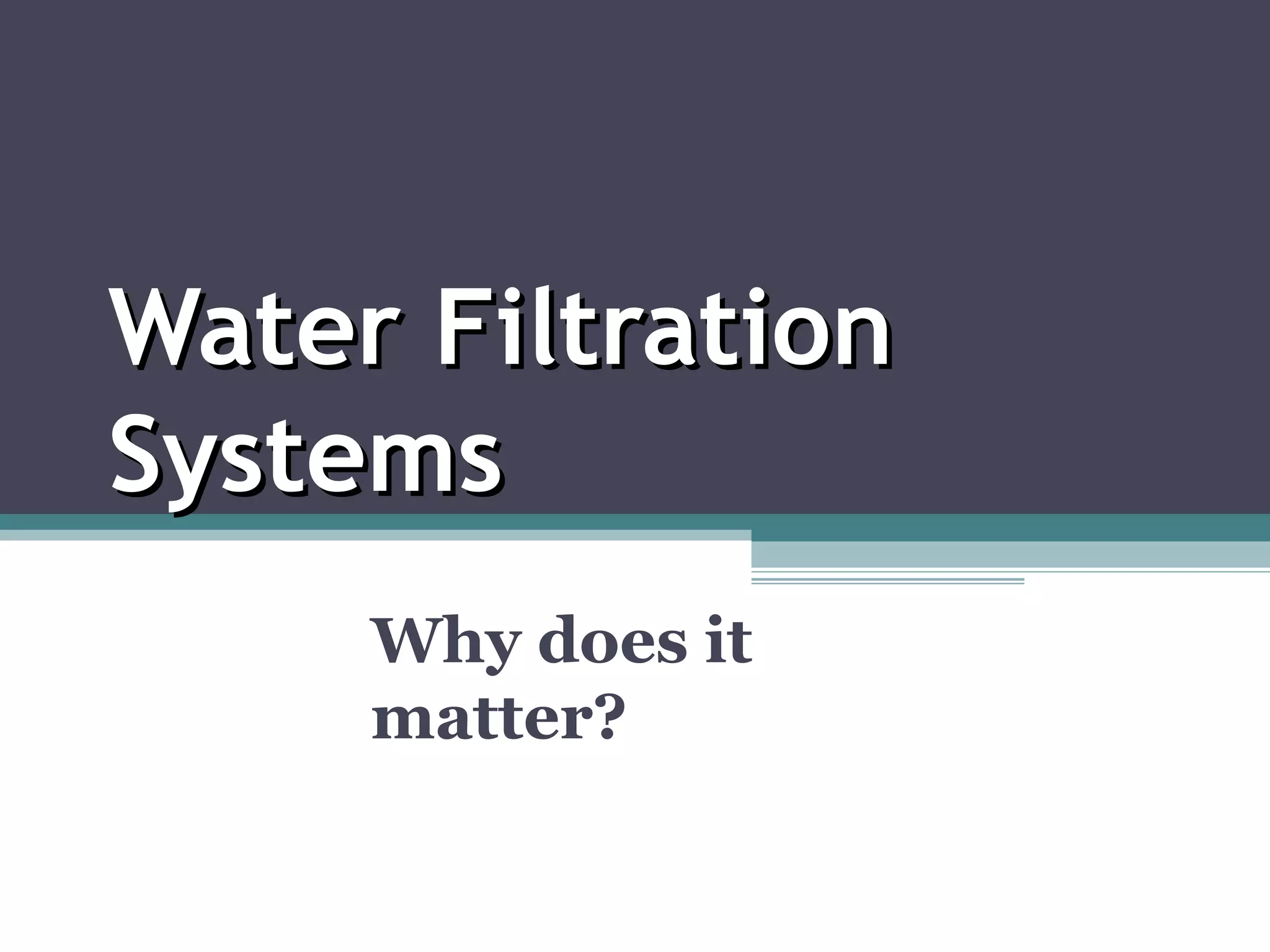 Why does it
matter?
Water FiltrationWater Filtration
SystemsSystems
 