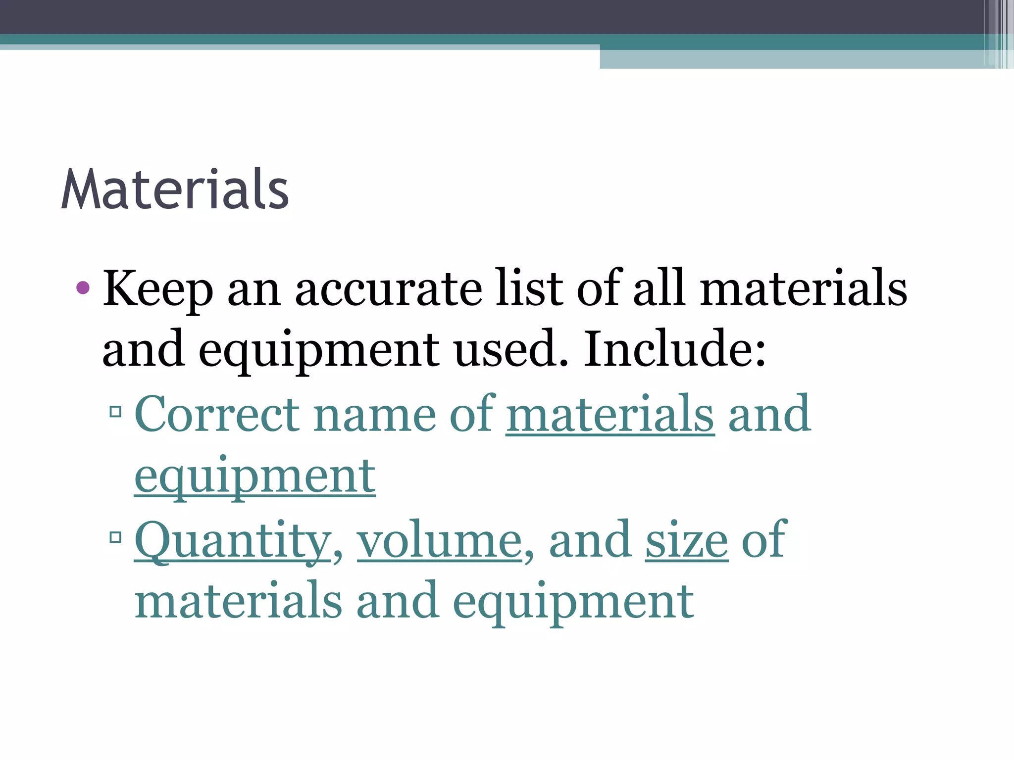 Materials
• Keep an accurate list of all materials
and equipment used. Include:
▫ Correct name of materials and
equipment
▫ Quantity, volume, and size of
materials and equipment
 