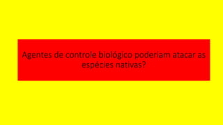 Agentes de controle biológico poderiam atacar as
espécies nativas?
 