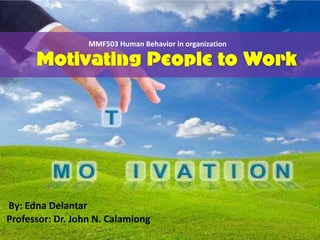 MMF503 Human Behavior in organization

      Motivating People to Work




By: Edna Delantar
Professor: Dr. John N. Calamiong
 