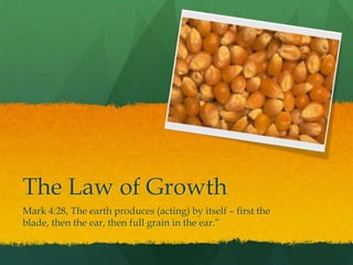The Law of Growth Mark 4:28, The earth produces (acting) by itself – first the blade, then the ear, then full grain in the ear.” 