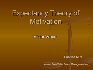 Expectancy Theory of
     Motivation

      Victor Vroom



                            Srinivas M.N

          (extract from Value Based Management.net)
 