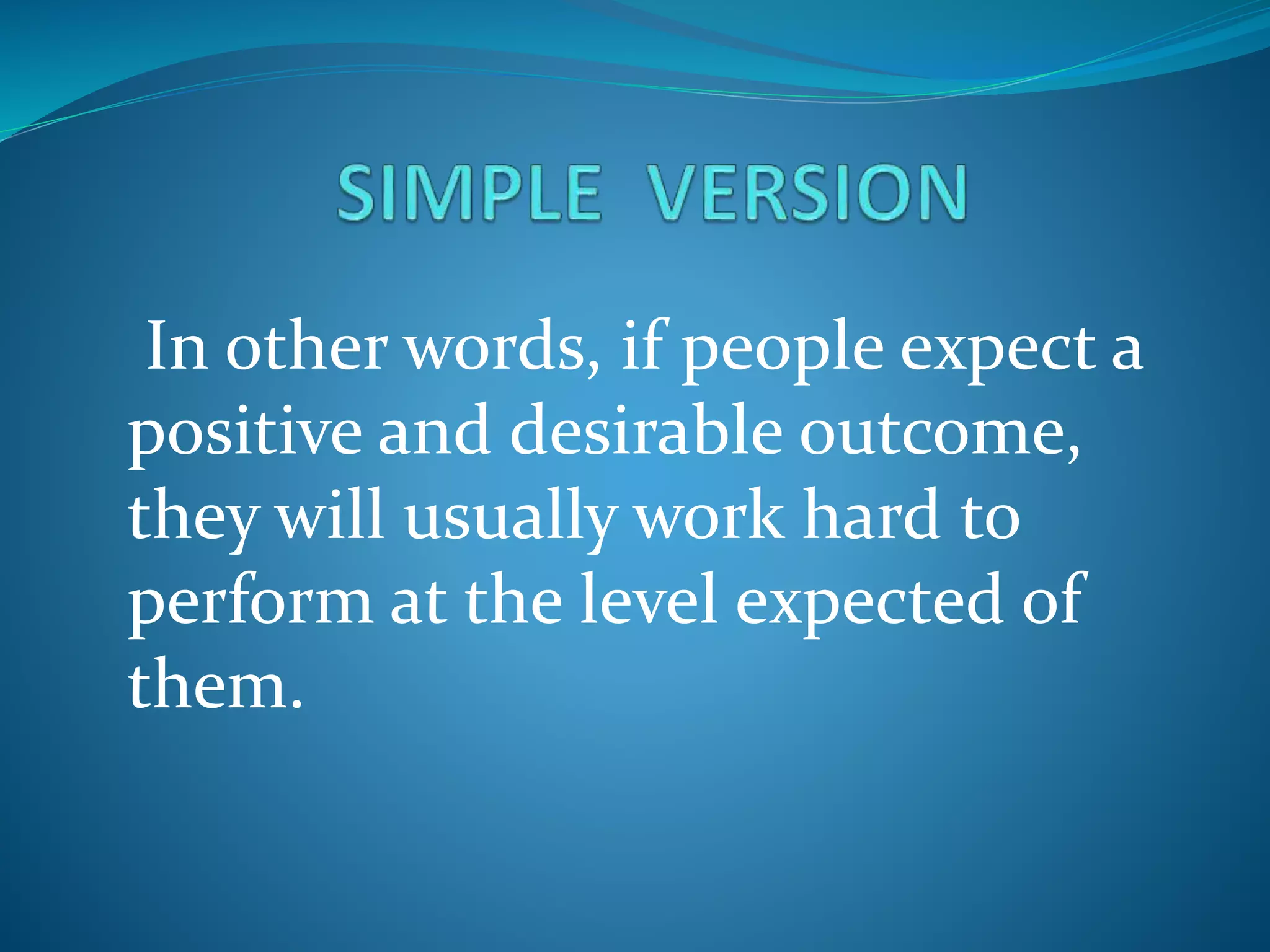 In other words, if people expect a
positive and desirable outcome,
they will usually work hard to
perform at the level expected of
them.
 