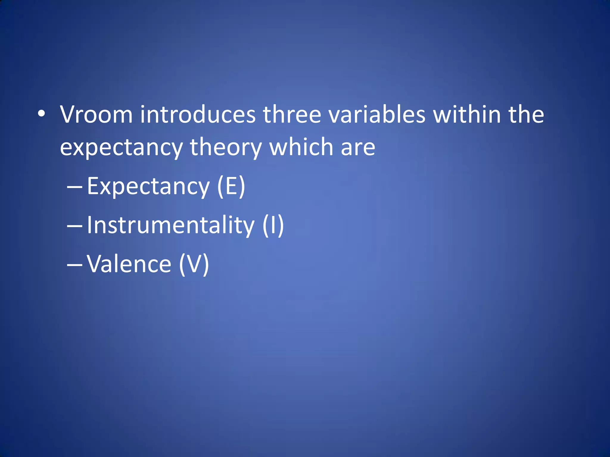 • Vroom introduces three variables within the
  expectancy theory which are
   – Expectancy (E)
   – Instrumentality (I)
   – Valence (V)
 