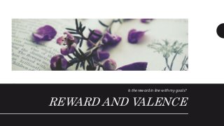 REWARD AND VALENCE
Is the reward in line with my goals?
 