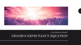 VROOM’S EXPECTANCY EQUATION
Is the employee motivated?
 