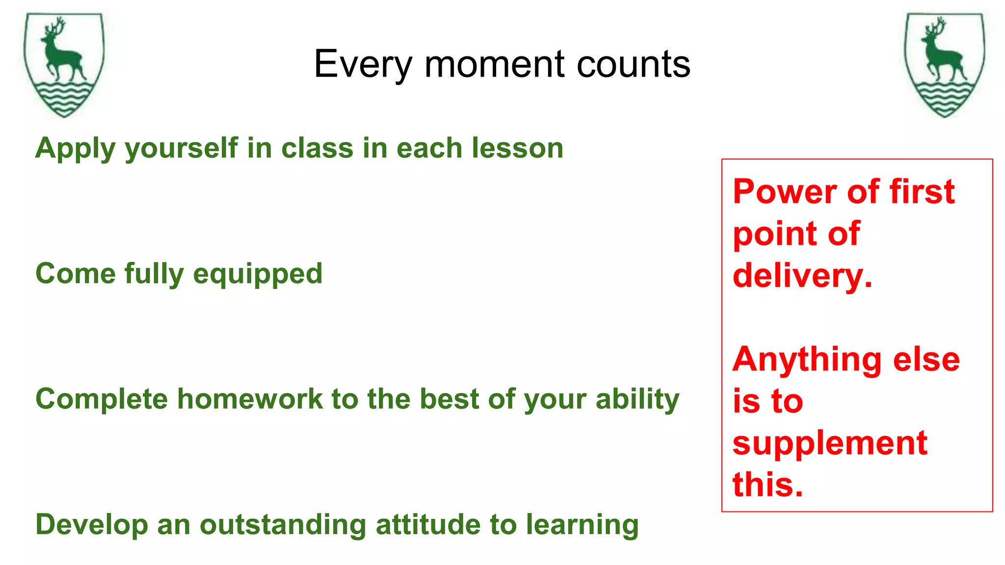Every moment counts
Apply yourself in class in each lesson
Come fully equipped
Complete homework to the best of your ability
Develop an outstanding attitude to learning
Power of first
point of
delivery.
Anything else
is to
supplement
this.
 