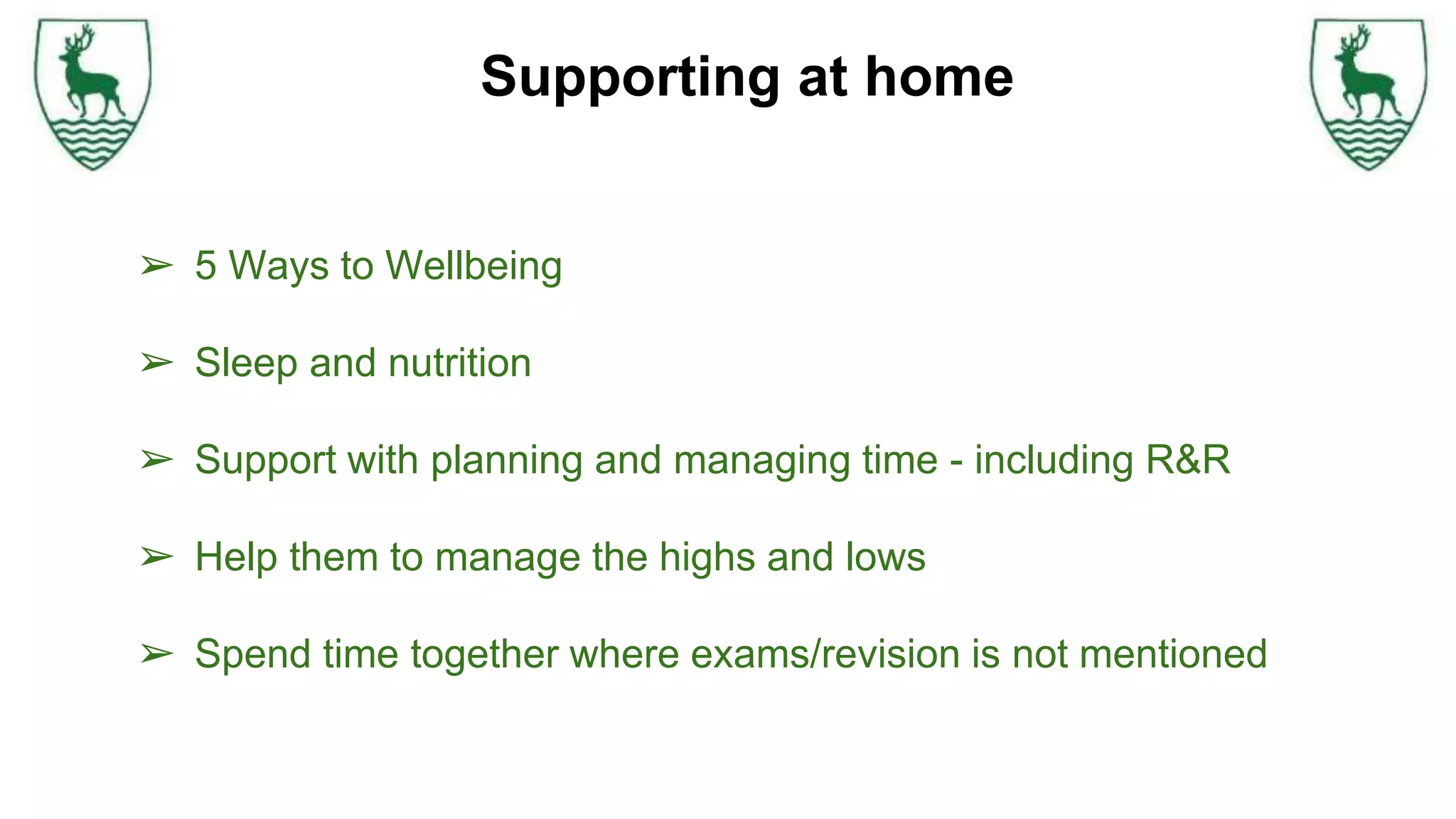 Supporting at home
➢ 5 Ways to Wellbeing
➢ Sleep and nutrition
➢ Support with planning and managing time - including R&R
➢ Help them to manage the highs and lows
➢ Spend time together where exams/revision is not mentioned
 