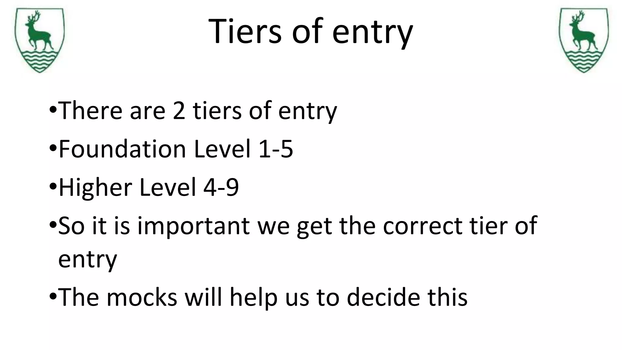 Tiers of entry
•There are 2 tiers of entry
•Foundation Level 1-5
•Higher Level 4-9
•So it is important we get the correct tier of
entry
•The mocks will help us to decide this
 