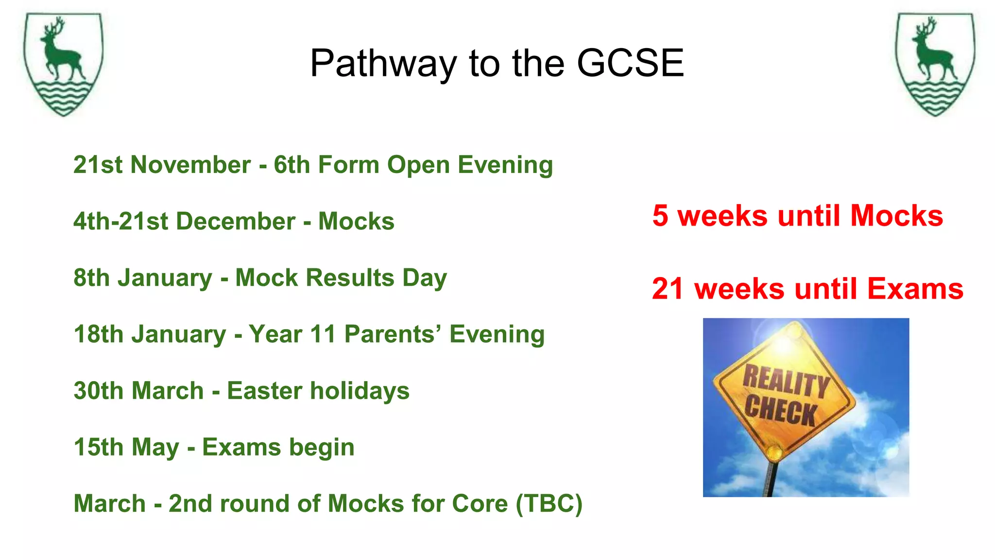 Pathway to the GCSE
21st November - 6th Form Open Evening
4th-21st December - Mocks
8th January - Mock Results Day
18th January - Year 11 Parents’ Evening
30th March - Easter holidays
15th May - Exams begin
March - 2nd round of Mocks for Core (TBC)
5 weeks until Mocks
21 weeks until Exams
 