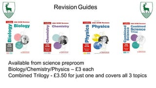 RevisionGuides
Available from science preproom
Biology/Chemistry/Physics – £3 each
Combined Trilogy - £3.50 for just one and covers all 3 topics
 