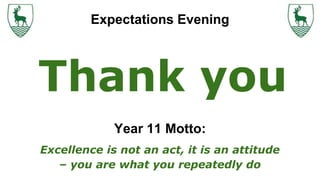 Year 11 Motto:
Excellence is not an act, it is an attitude
– you are what you repeatedly do
Thank you
Expectations Evening
 