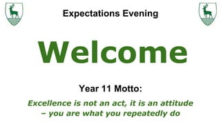 Year 11 Motto:
Excellence is not an act, it is an attitude
– you are what you repeatedly do
Welcome
Expectations Evening
 
