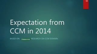 Expectation from 
CCM in 2014 
BASED ON RESEARCH ON CCM DOMAIN. 
SB 
 