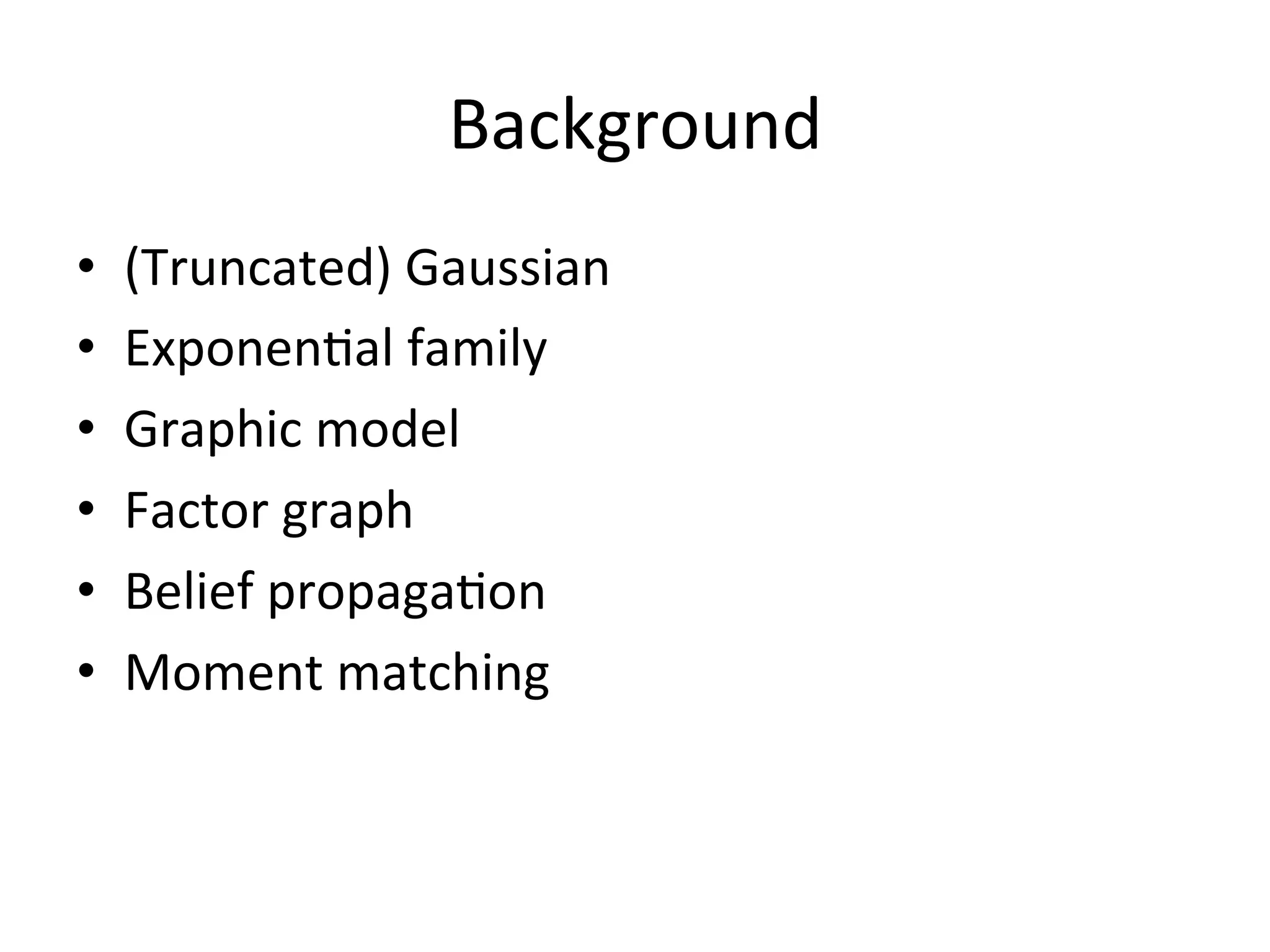 Background	
  
• 
• 
• 
• 
• 
• 

(Truncated)	
  Gaussian	
  
Exponen(al	
  family	
  
Graphic	
  model	
  
Factor	
  graph	
  
Belief	
  propaga(on	
  
Moment	
  matching	
  

 