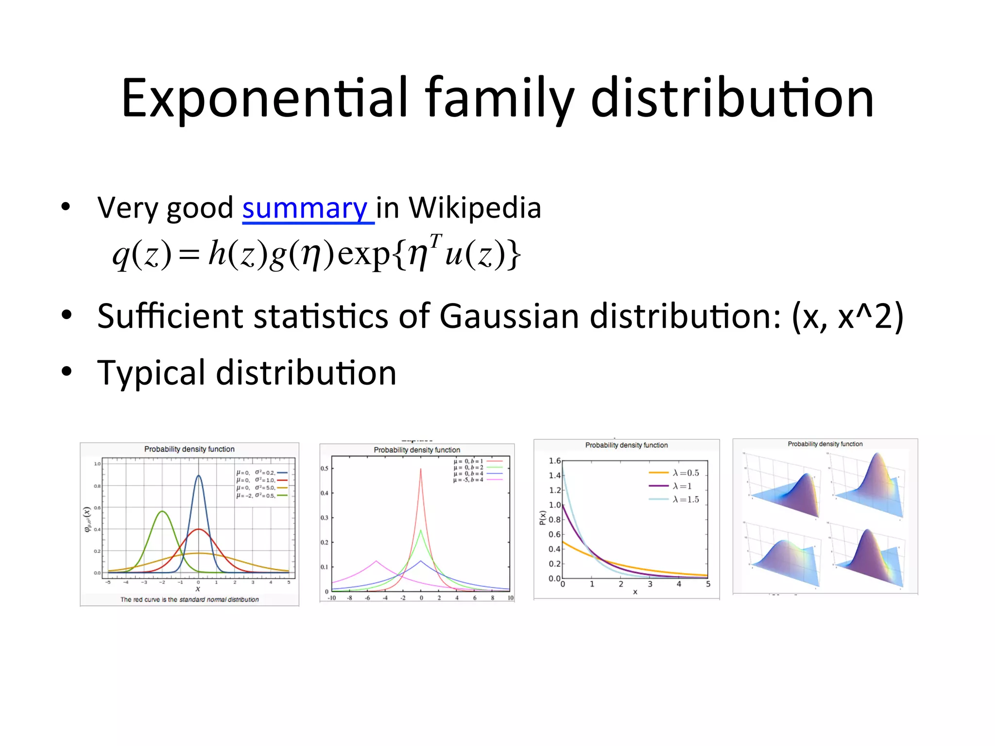 Exponen(al	
  family	
  distribu(on	
  
•  Very	
  good	
  summary	
  in	
  Wikipedia	
  

q(z) = h(z)g(η )exp{η T u(z)}
	
  	
  

•  Suﬃcient	
  sta(s(cs	
  of	
  Gaussian	
  distribu(on:	
  (x,	
  x^2)	
  
•  Typical	
  distribu(on	
  

Note:	
  above	
  4	
  ﬁgures	
  are	
  from	
  Wikipedia	
  

 