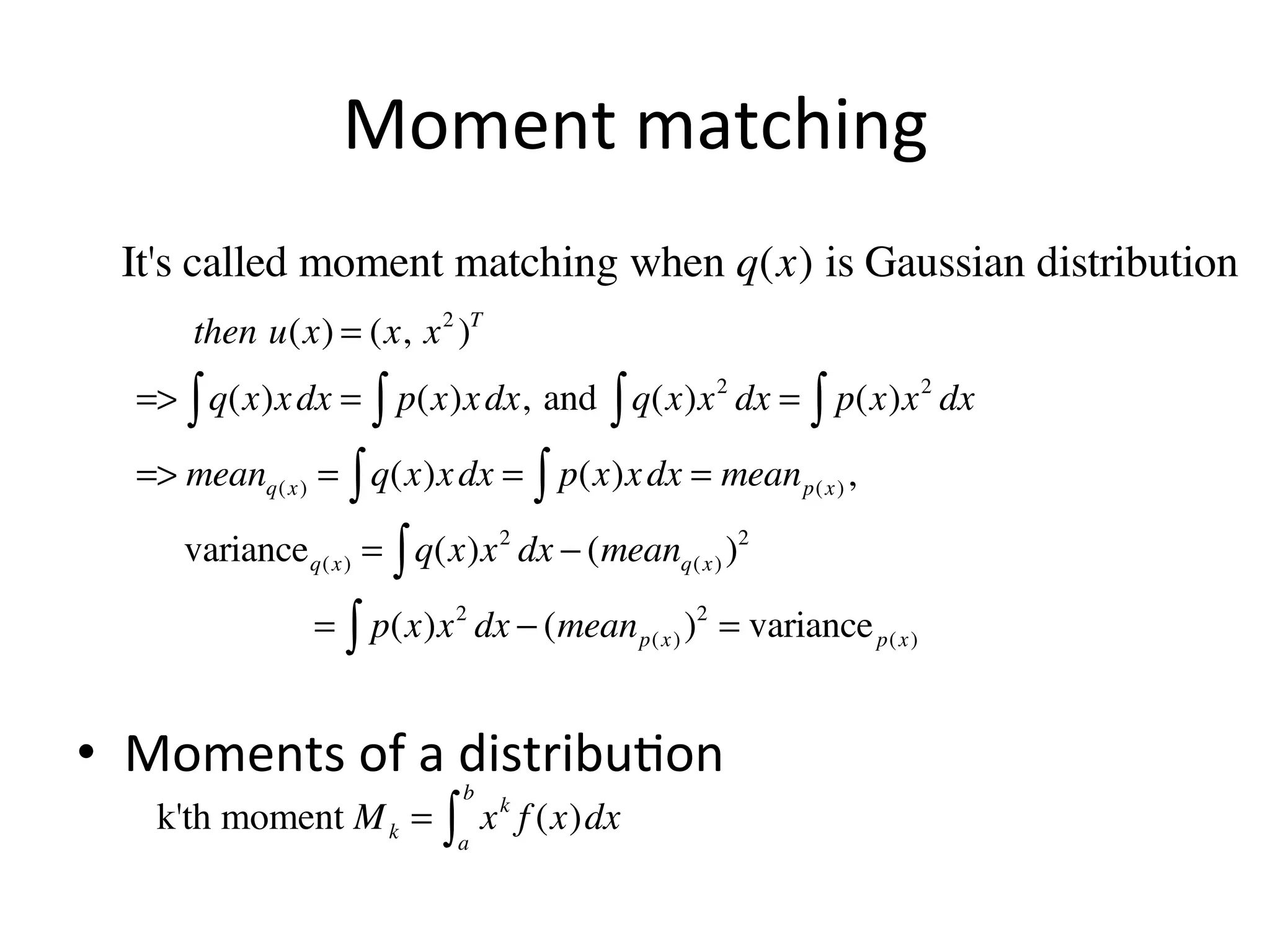 Moment	
  matching	
  
It's called moment matching when q(x) is Gaussian distribution
then u(x) = (x, x 2 )T
=> ∫ q(x)x dx = ∫ p(x)x dx, and ∫ q(x)x 2 dx = ∫ p(x)x 2 dx
=> meanq( x ) = ∫ q(x)x dx = ∫ p(x)x dx = mean p( x ) ,
variance q( x ) = ∫ q(x)x 2 dx − (meanq( x ) )2
= ∫ p(x)x 2 dx − (mean p( x ) )2 = variance p( x )

•  Moments	
  of	
  a	
  distribu(on	
  
k'th moment M = ∫ x f (x)dx
b

k

a

k

 