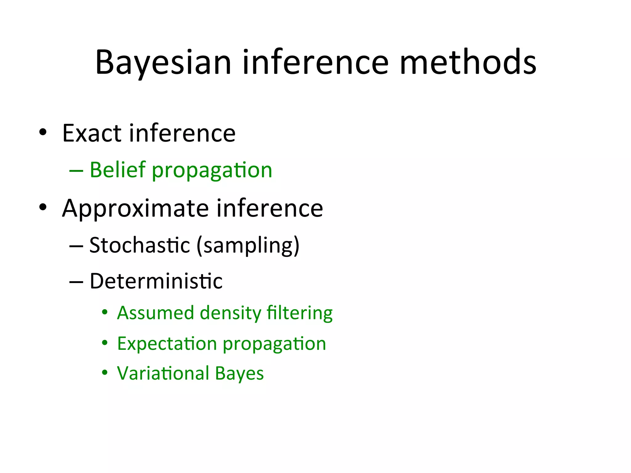Bayesian	
  inference	
  methods	
  
•  Exact	
  inference	
  
–  Belief	
  propaga(on	
  

•  Approximate	
  inference	
  
–  Stochas(c	
  (sampling)	
  
–  Determinis(c	
  
•  Assumed	
  density	
  ﬁltering	
  
•  Expecta(on	
  propaga(on	
  
•  Varia(onal	
  Bayes	
  

 