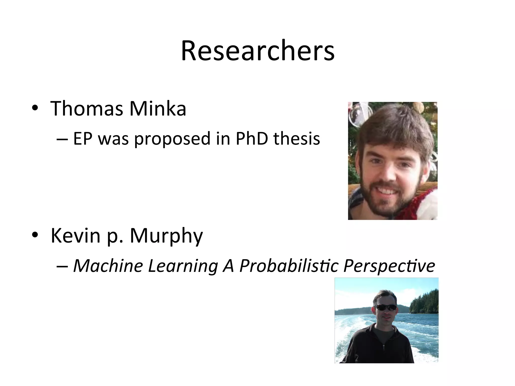 Researchers	
  
•  Thomas	
  Minka	
  
–  EP	
  was	
  proposed	
  in	
  PhD	
  thesis	
  

•  Kevin	
  p.	
  Murphy	
  
–  Machine	
  Learning	
  A	
  ProbabilisFc	
  PerspecFve	
  

 