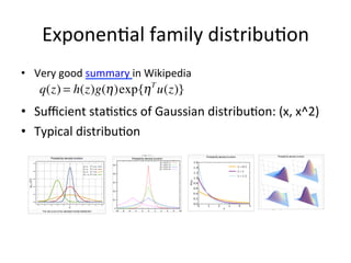 Exponen(al	
  family	
  distribu(on	
  
•  Very	
  good	
  summary	
  in	
  Wikipedia	
  

q(z) = h(z)g(η )exp{η T u(z)}
	
  	
  

•  Suﬃcient	
  sta(s(cs	
  of	
  Gaussian	
  distribu(on:	
  (x,	
  x^2)	
  
•  Typical	
  distribu(on	
  

Note:	
  above	
  4	
  ﬁgures	
  are	
  from	
  Wikipedia	
  

 