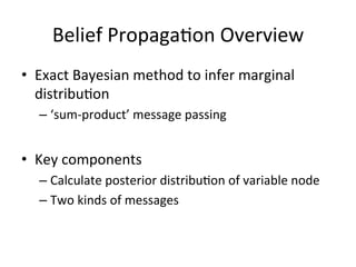 Belief	
  Propaga(on	
  Overview	
  
•  Exact	
  Bayesian	
  method	
  to	
  infer	
  marginal	
  
distribu(on	
  
–  ‘sum-­‐product’	
  message	
  passing	
  

•  Key	
  components	
  
–  Calculate	
  posterior	
  distribu(on	
  of	
  variable	
  node	
  
–  Two	
  kinds	
  of	
  messages	
  

 
