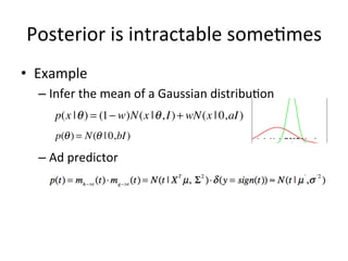 Posterior	
  is	
  intractable	
  some(mes	
  
•  Example	
  
–  Infer	
  the	
  mean	
  of	
  a	
  Gaussian	
  distribu(on	
  
p(x | θ ) = (1− w)N(x | θ , I ) + wN(x | 0,aI )
p(θ ) = N(θ | 0,bI )

–  Ad	
  predictor	
  

Note:	
  the	
  ﬁgure	
  is	
  from	
  book	
  ‘PaMern	
  recogniFon	
  and	
  machine	
  learning’	
  

 