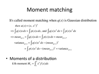 Moment	
  matching	
  
It's called moment matching when q(x) is Gaussian distribution
then u(x) = (x, x 2 )T
=> ∫ q(x)x dx = ∫ p(x)x dx, and ∫ q(x)x 2 dx = ∫ p(x)x 2 dx
=> meanq( x ) = ∫ q(x)x dx = ∫ p(x)x dx = mean p( x ) ,
variance q( x ) = ∫ q(x)x 2 dx − (meanq( x ) )2
= ∫ p(x)x 2 dx − (mean p( x ) )2 = variance p( x )

•  Moments	
  of	
  a	
  distribu(on	
  
k'th moment M = ∫ x f (x)dx
b

k

a

k

 