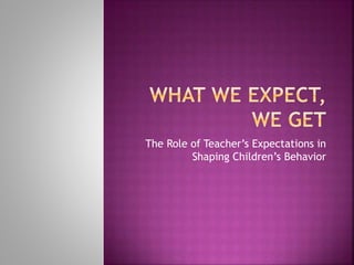 The Role of Teacher’s Expectations in
Shaping Children’s Behavior
 