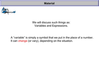 We will discuss such things as: Variables and Expressions. Material A “variable” is simply a symbol that we put in the place of a number. It can  change  (or vary), depending on the situation. 