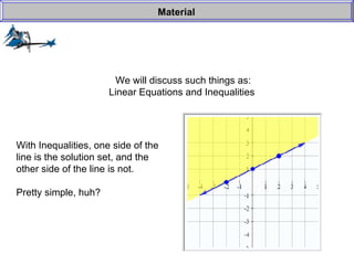 We will discuss such things as: Linear Equations and Inequalities  Material With Inequalities, one side of the  line is the solution set, and the other side of the line is not. Pretty simple, huh? 