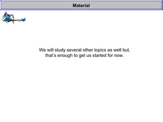 We will study several other topics as well but, that’s enough to get us started for now. Material 