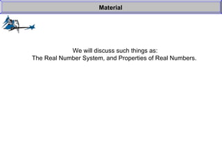We will discuss such things as: The Real Number System, and Properties of Real Numbers.  Material 