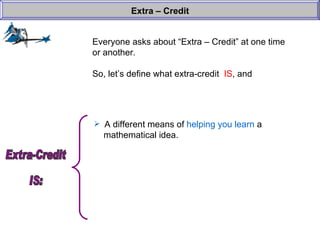 Everyone asks about “Extra – Credit” at one time or another. So, let’s define what extra-credit  IS , and  Extra – Credit A different means of  helping you learn  a    mathematical idea. Extra-Credit  IS: 