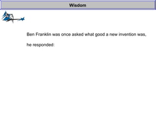Wisdom Ben Franklin was once asked what good a new invention was, he responded: 