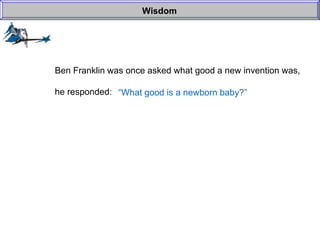 Wisdom Ben Franklin was once asked what good a new invention was, he responded: “ What good is a newborn baby?” 