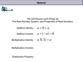 We will discuss such things as: The Real Number System, and Properties of Real Numbers.  Material Additive Identity -  Additive Inverse -  Multiplicative Identity -  Multiplicative Inverse -  Distributive Property -   